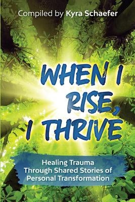 When I Rise, I Thrive: Healing Trauma Through Shared Stories of Personal Transformation by Schaefer, Kyra C.