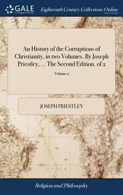 An History of the Corruptions of Christianity, in two Volumes. By Joseph Priestley, ... The Second Edition. of 2; Volume 2 by Priestley, Joseph
