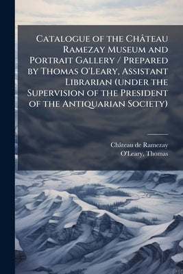 Catalogue of the Château Ramezay Museum and Portrait Gallery / Prepared by Thomas O'Leary, Assistant Librarian (under the Supervision of the President by Ramezay, Château de