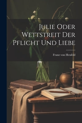 Julie Oder Wettstreit Der Pflicht Und Liebe by Heufeld, Franz Von