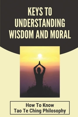 Keys To Understanding Wisdom And Moral: How To Know Tao Te Ching Philosophy: Virtue Is Wisdom Socrates by Kesler, Raymond