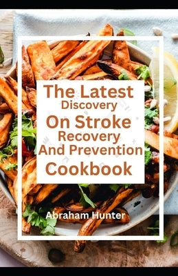 The Latest Discovery On Stroke Recovery And Prevention Cookbook: From Heart To Plate by Hunter, Abraham