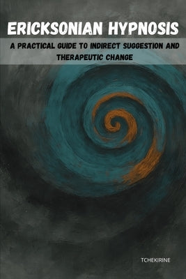 Ericksonian Hypnosis: A Practical Guide to Indirect Suggestion and Therapeutic Change by Tchekirine