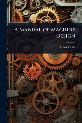 A Manual of Machine Design by Castle, Frank