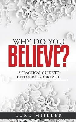 Why Do You Believe: A Practical Guide to Defending Your Faith by Miiller, Luke