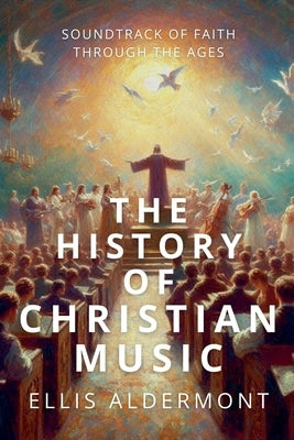The History of Christian Music: Soundtrack of Faith Through the Ages by Aldermont, Ellis