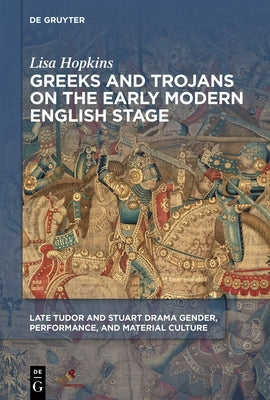 Greeks and Trojans on the Early Modern English Stage by Hopkins, Lisa