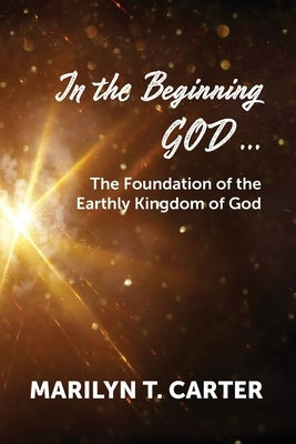In the Beginning God...: The Foundation of the Earthly Kingdom of God by Carter, Marilyn T.