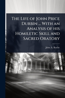 The Life of John Price Durbin ... With an Analysis of his Homiletic Skill and Sacred Oratory by Roche, John a. 1813-1898