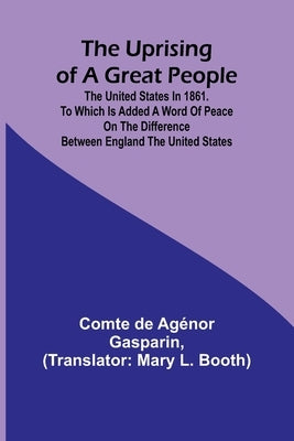 The Uprising of a Great People; The United States in 1861. to Which is Added a Word of Peace on the Difference Between England the United States. by de Agénor Gasparin, Comte
