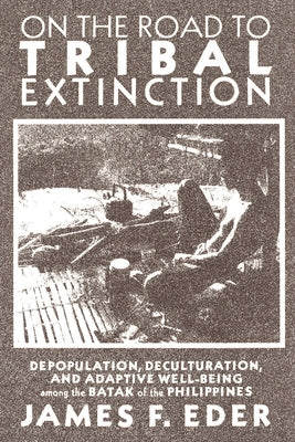 On the Road to Tribal Extinction: Depopulation, Deculturation, and Adaptive Well-Being Among the Batak of the Philippines by Eder, James F.