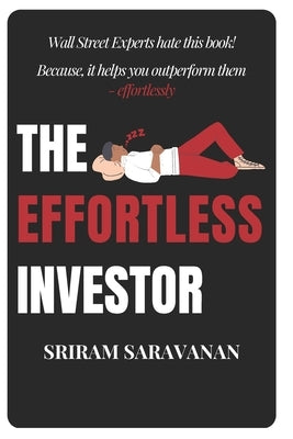 The Effortless Investor: Wall Street Experts hate this book! Because, it helps you outperform them - effortlessly by Saravanan, Sriram