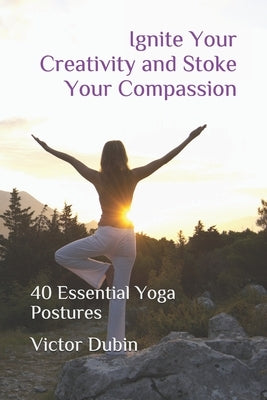 Ignite Your Creativity and Stoke Your Compassion: 40 Essential Yoga Postures by Dubin, Victor