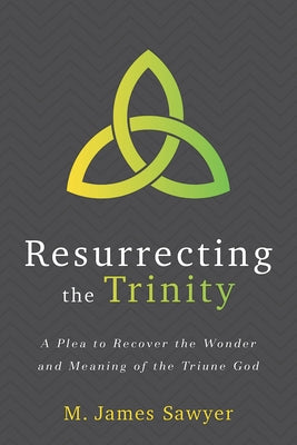 Resurrecting the Trinity: A Plea to Recover the Wonder and Meaning of the Triune God by Sawyer, M. James