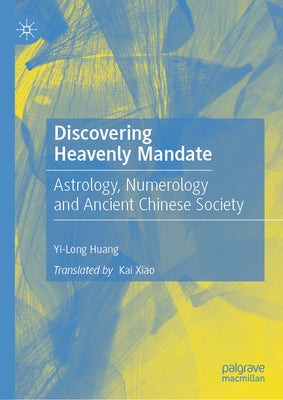 Discovering Heavenly Mandate: Astrology, Numerology and Ancient Chinese Society by Huang, Yi-Long