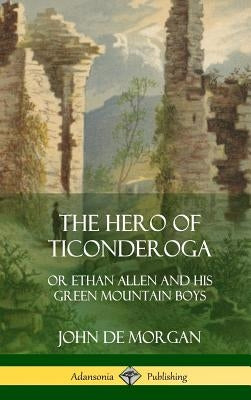 The Hero of Ticonderoga: or Ethan Allen and his Green Mountain Boys (Hardcover) by Morgan, John De