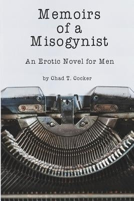 Memoirs of a Misogynist: An Erotic Novel for Men by Cocker, Chad T.