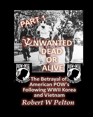 Unwanted Dead or Alive -- Part 1: The Betrayal of American POWs Following WW11, Korea and Vietnam by Pelton, Robert W.