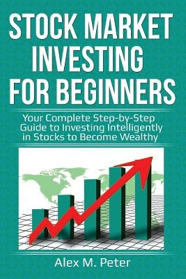 Stock Market Investing for Beginners: Your Complete Step-by-Step Guide to Investing Intelligently in Stocks to Become Wealthy by Peter, Alex M.