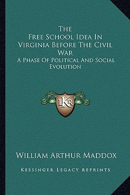 The Free School Idea In Virginia Before The Civil War: A Phase Of Political And Social Evolution by Maddox, William Arthur