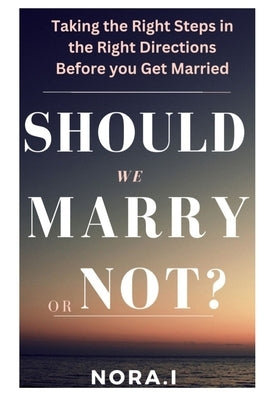 Should We Marry or Not?: Taking the Right Steps in the Right Directions Before you Get Married by I, Nora