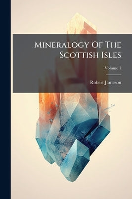 Mineralogy Of The Scottish Isles; Volume 1 by Jameson, Robert