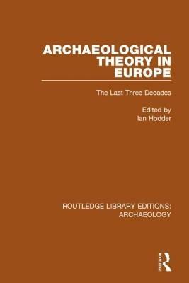 Archaeological Theory in Europe: The Last Three Decades by Hodder, Ian