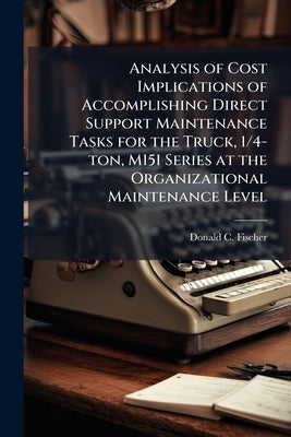 Analysis of Cost Implications of Accomplishing Direct Support Maintenance Tasks for the Truck, 1/4-ton, M151 Series at the Organizational Maintenance by Fischer, Donald C.