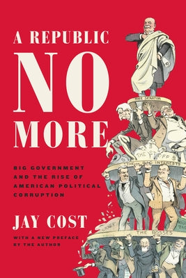 A Republic No More: Big Government and the Rise of American Political Corruption by Cost, Jay