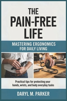 The Pain-Free Life: Mastering Ergonomics for Daily Living: Practical Tips for Protecting Your Hands, Wrists, and Body in Everyday Tasks by Parker, Daryl M.