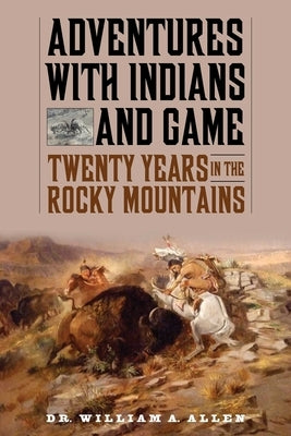 Adventures with Indians and Game: Twenty Years in the Rocky Mountains by Allen, William A.