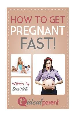 How To Get Pregnant Fast: Illustrated, helpful parenting advice for nurturing your baby or child by Ideal Parent by Hall, Sam