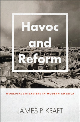 Havoc and Reform: Workplace Disasters in Modern America by Kraft, James P.