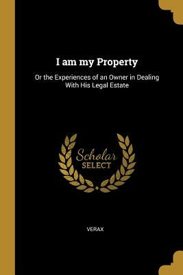 I am my Property: Or the Experiences of an Owner in Dealing With His Legal Estate by Verax