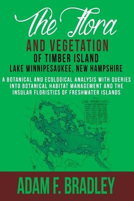 The Flora and Vegetation of Timber Island, Lake Winnipesaukee New Hampshire: A botanical and ecological analysis with queries into botanical habitat m by Bradley, Adam F.