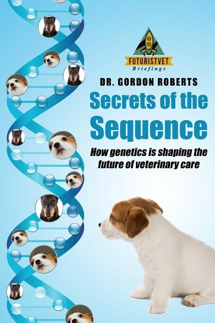 Secrets of the Sequence: How Genetics is Shaping The Future of Veterinary Care by Roberts Bvsc Mrcvs, Gordon