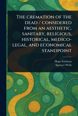 The Cremation of the Dead / Considered From an Aesthetic, Sanitary, Religious, Historical, Medico-legal, and Economical Standpoint by Erichsen, Hugo
