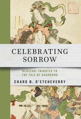 Celebrating Sorrow: Medieval Tributes to the Tale of Sagoromo by D'Etcheverry, Charo B.