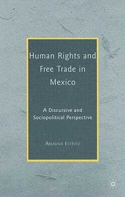 Human Rights and Free Trade in Mexico: A Discursive and Sociopolitical Perspective by Estévez, Ariadna