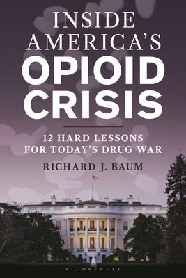 Inside America's Opioid Crisis: 12 Hard Lessons for Today's Drug War by Baum, Richard J.