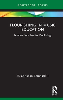 Flourishing in Music Education: Lessons from Positive Psychology by Bernhard II, H. Christian