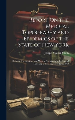Report On the Medical Topography and Epidemics of the State of New York: Submitted to the American Medical Association at Its Annual Meeting at New Ha by Smith, Joseph Mather