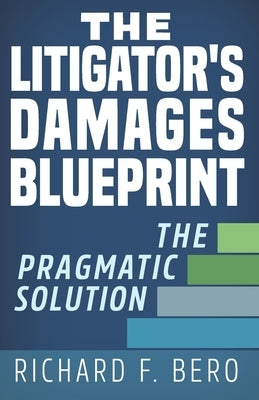 The Litigator's Damages Blueprint: The Pragmatic Solution by Bero, Richard F.