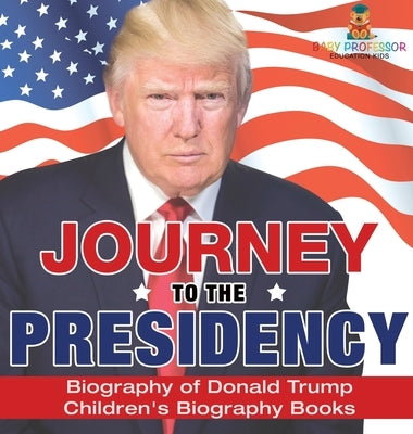 Journey to the Presidency: Biography of Donald Trump Children's Biography Books by Baby Professor