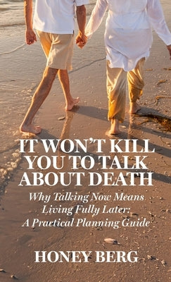 It Won't Kill You to Talk about Death: Why Talking Now Means Living Fully Later: a Practical Planning Guide by Berg, Honey
