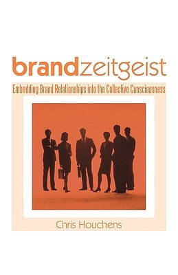 Brand Zeitgeist: Embedding Brand Relationships Into the Collective Consciousness by Houchens, Chris