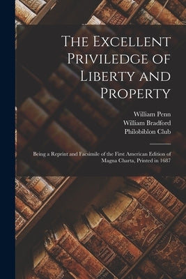 The Excellent Priviledge of Liberty and Property: Being a Reprint and Facsimile of the First American Edition of Magna Charta, Printed in 1687 by Penn, William