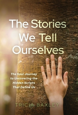 The Stories We Tell Ourselves: The Soul Journey to Uncovering the Hidden Scripts That Define Us by Baxley, Tricia
