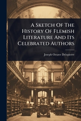 A Sketch Of The History Of Flemish Literature And Its Celebrated Authors by Delepierre, Joseph Octave