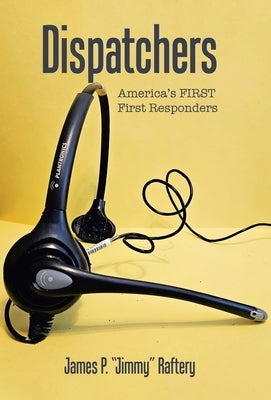 Dispatchers: America's FIRST First Responders by Raftery, James P. Jimmy